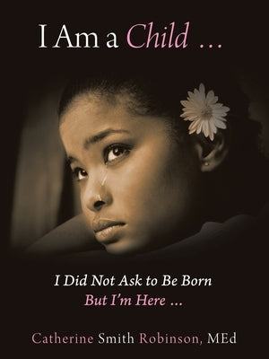 I Am a Child ... I Did Not Ask to Be Born but I'm Here ... by Robinson Med, Catherine Smith