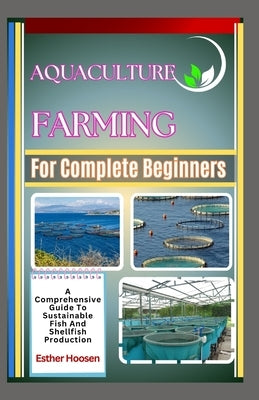 Aquaculture Farming For Complete Beginners: A Comprehensive Guide To Sustainable Fish And Shellfish Production by Hoosen, Esther