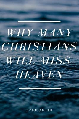 Why Many Christians Will Miss Heaven by Abutu, John E.
