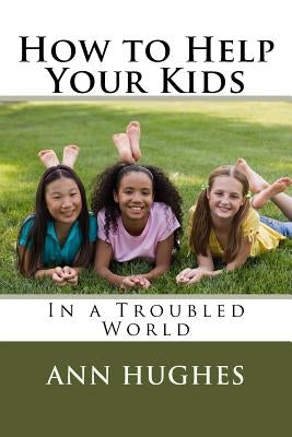 How to Help Your Kids: Better Parenting in a troubled World by Hughes, Ann