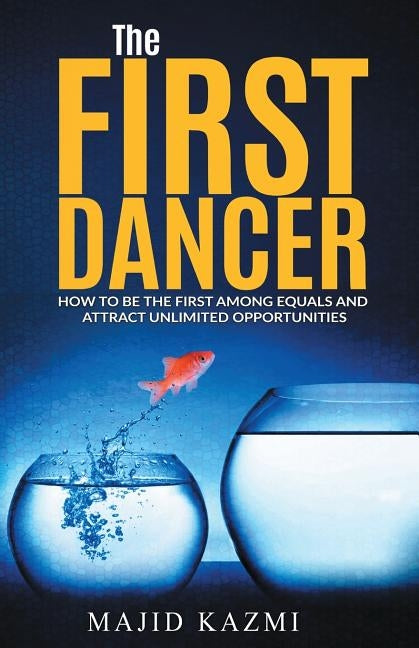 The First Dancer: How to be the first among equals and attract unlimited opportunities by Kazmi, Majid