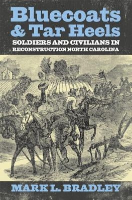 Bluecoats and Tar Heels: Soldiers and Civilians in Reconstruction North Carolina by Bradley, Mark L.