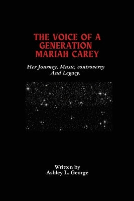 The Voice Of A Generation Mariah Carey: Her Journey, Music, controversy And Legacy. by George, Ashley L.