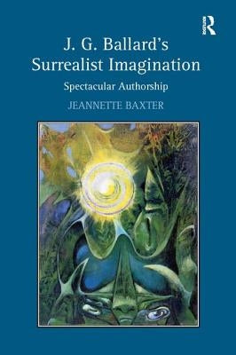J.G. Ballard's Surrealist Imagination: Spectacular Authorship by Baxter, Jeannette