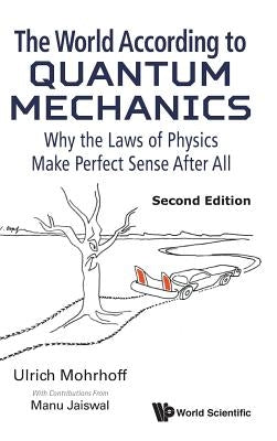 World According to Quantum Mechanics, The: Why the Laws of Physics Make Perfect Sense After All (Second Edition) by Mohrhoff, Ulrich