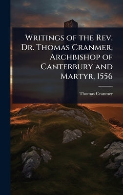 Writings of the Rev. Dr. Thomas Cranmer, Archbishop of Canterbury and Martyr, 1556 by Cranmer, Thomas