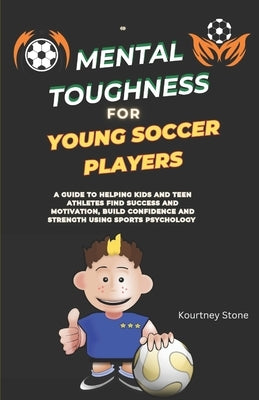 Mental Toughness For Young Soccer Players: A guide to helping kids and teen athletes find success and motivation, build confidence and strength using by Stone, Kourtney