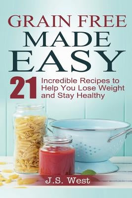 Against All Grain: Grain Free Made Easy: 21 Incredible Recipes to Help You Lose Weight and Stay Healthy by West, J. S.