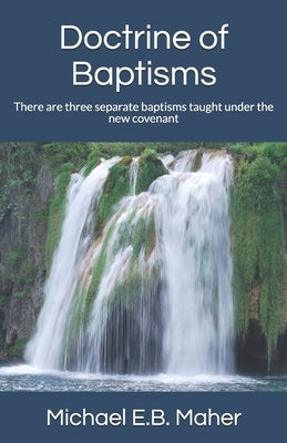 Doctrine of Baptisms: There are three separate baptisms taught under the new covenant by Maher, Michael E. B.