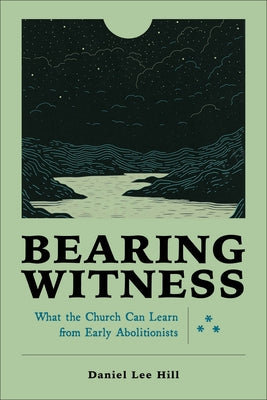 Bearing Witness: What the Church Can Learn from Early Abolitionists by Hill, Daniel Lee