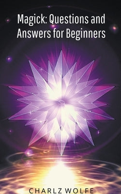 Magick: Questions and Answers for Beginners by Wolfe, Charlz