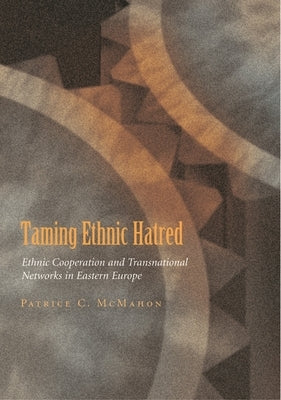 Taming Ethnic Hatred: Ethnic Cooperation and Transnational Networks in Eastern Europe by McMahon, Patrice C.