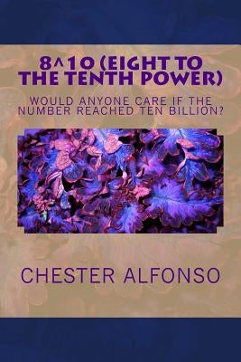 Eight to the Tenth Power: Eigth to the Tenth Power: Is there anybody counting? Who Cares? Who gives a damn? by Alfonso, Chester
