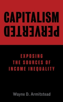Capitalism Perverted: Exposing The Sources of Income Inequality by Armitstead, Wayne D.