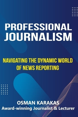 Professional Journalism: Navigating the Dynamic World of News Reporting by Karakas, Osman
