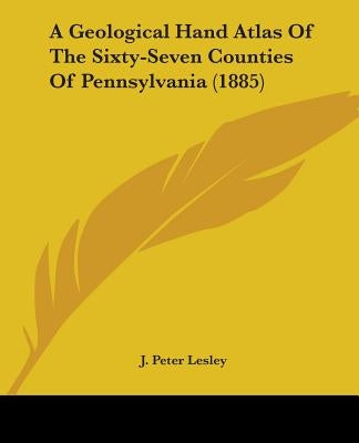 A Geological Hand Atlas Of The Sixty-Seven Counties Of Pennsylvania (1885) by Lesley, J. Peter