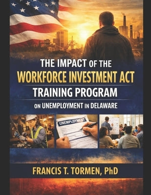 The Impact of the Workforce Investment ACT Training Program on Unemployment in Delaware: Critical role of workforce training programs in equipping ind by Tormen, Francis
