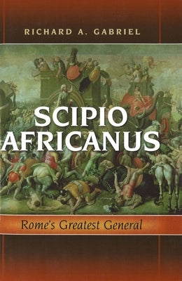 Scipio Africanus: Rome's Greatest General by Gabriel, Richard A.