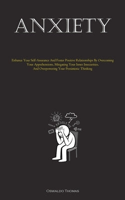 Anxiety: Enhance Your Self-Assurance And Foster Positive Relationships By Overcoming Your Apprehensions, Mitigating Your Inner Insecurities, And Overp by Thomas, Oswaldo