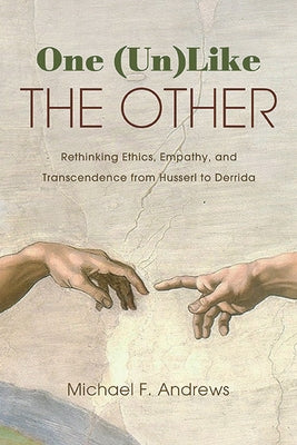 One (Un)Like the Other: Rethinking Ethics, Empathy, and Transcendence from Husserl to Derrida by Andrews, Michael F.