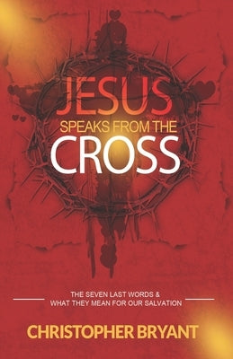 Jesus Speaks From The Cross: The 7 Last Words and What They Mean For Our Salvation by Bryant, Christopher