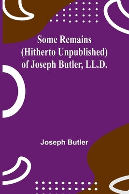 Some Remains (hitherto unpublished) of Joseph Butler, LL.D. by Butler, Joseph