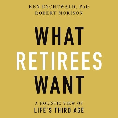 What Retirees Want: A Holistic View of Life's Third Age by Dychtwald, Ken