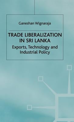 Trade Liberalisation in Sri Lanka: Exports, Technology and Industrial Policy by Wignaraja, Ganeshan