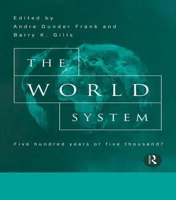 The World System: Five Hundred Years or Five Thousand? by Gills, Barry