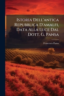 Istoria Dell'antica Repubblica D'amalfi, Data Alla Luce Dal Dott. G. Pansa by Pansa, Francesco