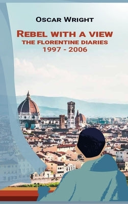 Rebel With A View: The Florentine Diaries 1997-2006 by Wright, Oscar
