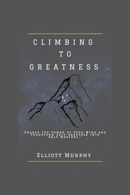 Climbing to Greatness: Unlock the Power of Your Mind and Transform Self-Sabotage into Self-Mastery by Murphy, Elliott