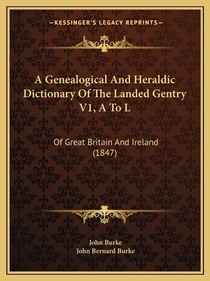 A Genealogical and Heraldic Dictionary of the Landed Gentry V1, A to L: Of Great Britain and Ireland (1847) by Burke, John