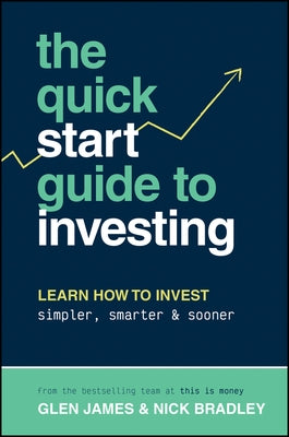 The Quick-Start Guide to Investing: Learn How to Invest Simpler, Smarter and Sooner by James, Glen