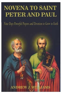 Novena to Saint Peter and Paul: Nine Days Powerful Prayers and Devotion to Grow in Faith by Williams, Andrew J.