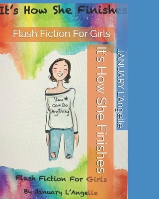 It's How She Finishes: Flash Fiction For Girls by L'Angelle, January M.