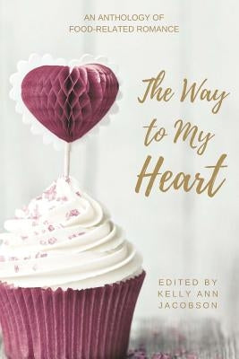 The Way to My Heart: An Anthology of Food-Related Romance by Jacobson, Kelly Ann