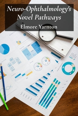 Neuro-Ophthalmology's Novel Pathways: Charting Neurological Connections For Improved Visual Outcomes by Yarnton, Elmore