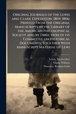 Original Journals of the Lewis and Clark Expedition, 1804-1806; Printed From the Original Manuscripts in the Library of the American Philosophical Soc by Lewis, Meriwether