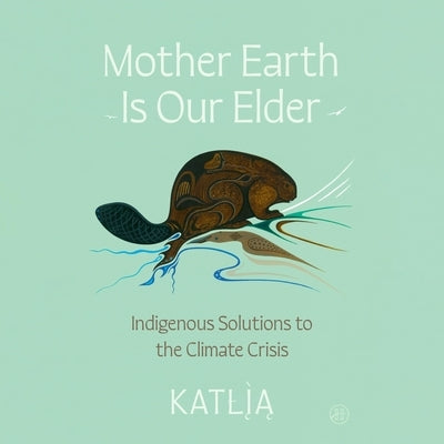 Mother Earth Is Our Elder: A Northern Indigenous Path Toward Sustainable Living by Lafferty
