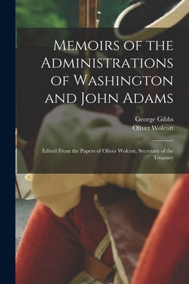 Memoirs of the Administrations of Washington and John Adams: Edited From the Papers of Oliver Wolcott, Secretary of the Treasury by Wolcott, Oliver