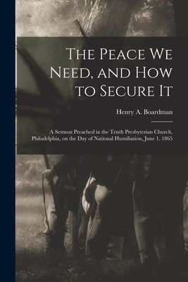 The Peace We Need, and How to Secure It: a Sermon Preached in the Tenth Presbyterian Church, Philadelphia, on the Day of National Humiliation, June 1, by Boardman, Henry a. (Henry Augustus)