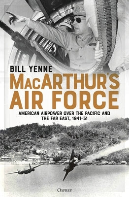 Macarthur's Air Force: American Airpower Over the Pacific and the Far East, 1941-51 by Yenne, Bill