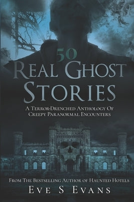 50 Real Ghost Stories: A Terror-Drenched Anthology of Creepy Paranormal Encounters by Evans, Eve S.