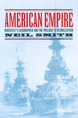 American Empire: Roosevelt's Geographer and the Prelude to Globalization Volume 9 by Smith, Neil