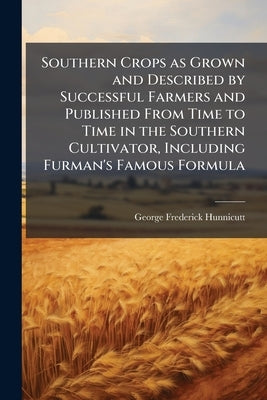 Southern Crops as Grown and Described by Successful Farmers and Published From Time to Time in the Southern Cultivator, Including Furman's Famous Form by Hunnicutt, George Frederick