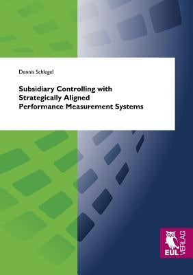 Subsidiary Controlling with Strategically Aligned Performance Measurement Systems by Schlegel, Dennis