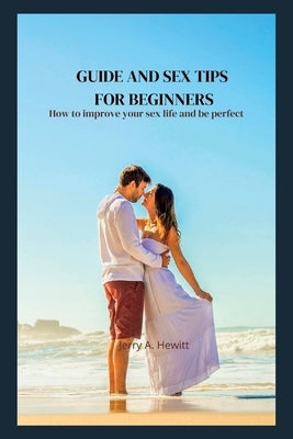 Guide and sex tips for beginners: How to improve your sex life and be perfect by A. Hewitt, Jerry