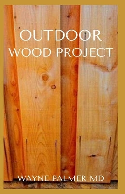 Outdoor Wood Project: Step By Step Guide To Make Garden And Outdoor Furniture by Palmer Rnd, Wayne