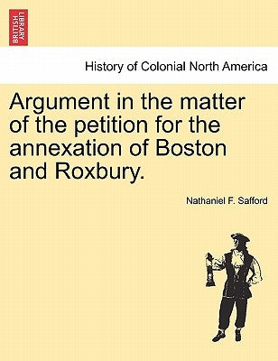 Argument in the Matter of the Petition for the Annexation of Boston and Roxbury. by Safford, Nathaniel F.